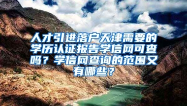 人才引进落户天津需要的学历认证报告学信网可查吗？学信网查询的范围又有哪些？