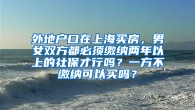 外地户口在上海买房，男女双方都必须缴纳两年以上的社保才行吗？一方不缴纳可以买吗？