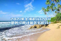 2021年上海积分120分细则！用社保怎么积分？