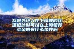 我是外地人在上海教的社保退休时可以在上海领养老金吗有什么条件吗