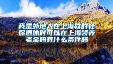 我是外地人在上海教的社保退休时可以在上海领养老金吗有什么条件吗