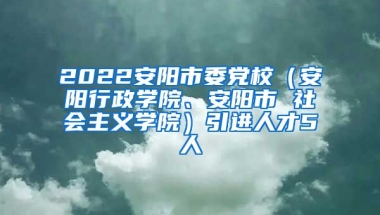 2022安阳市委党校（安阳行政学院、安阳市 社会主义学院）引进人才5人