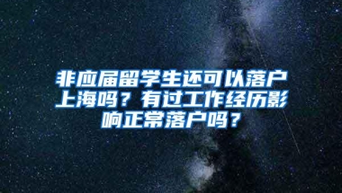 非应届留学生还可以落户上海吗？有过工作经历影响正常落户吗？