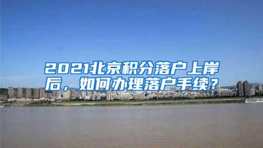 2021北京积分落户上岸后，如何办理落户手续？