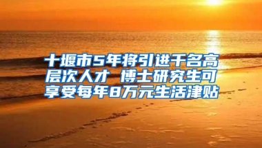 十堰市5年将引进千名高层次人才 博士研究生可享受每年8万元生活津贴