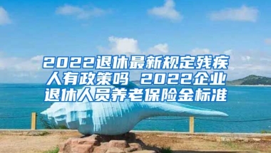 2022退休最新规定残疾人有政策吗 2022企业退休人员养老保险金标准