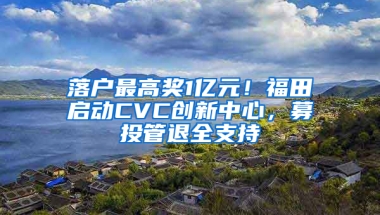 落户最高奖1亿元！福田启动CVC创新中心，募投管退全支持