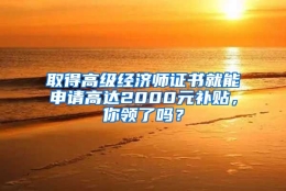 取得高级经济师证书就能申请高达2000元补贴，你领了吗？