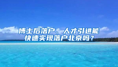 博士后落户、人才引进能快速实现落户北京吗？