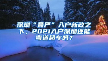 深圳“最严”入户新政之下，2021入户深圳还能弯道超车吗？