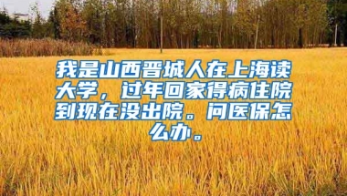 我是山西晋城人在上海读大学，过年回家得病住院到现在没出院。问医保怎么办。