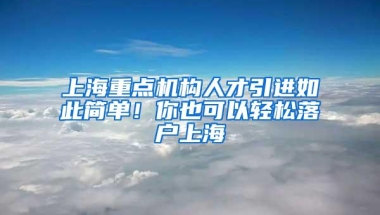 上海重点机构人才引进如此简单！你也可以轻松落户上海