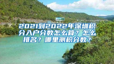 2021到2022年深圳积分入户分数怎么算？怎么排名？哪里测积分数？