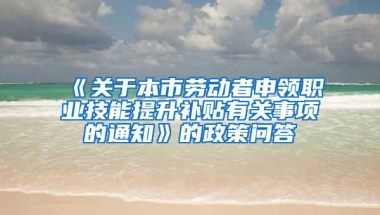 《关于本市劳动者申领职业技能提升补贴有关事项的通知》的政策问答