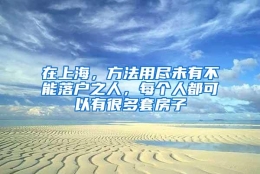 在上海，方法用尽未有不能落户之人，每个人都可以有很多套房子