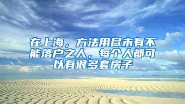 在上海，方法用尽未有不能落户之人，每个人都可以有很多套房子