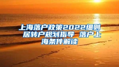 上海落户政策2022细则 居转户规划指导 落户上海条件解读