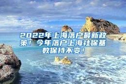 2022年上海落户最新政策！今年落户上海社保基数保持不变！