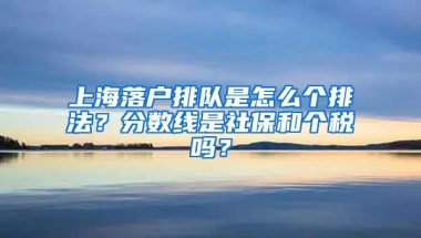 上海落户排队是怎么个排法？分数线是社保和个税吗？