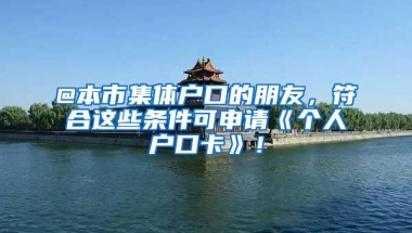 @本市集体户口的朋友，符合这些条件可申请《个人户口卡》！