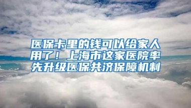 医保卡里的钱可以给家人用了！上海市这家医院率先升级医保共济保障机制