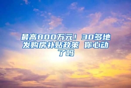 最高800万元！30多地发购房补贴政策 你心动了吗