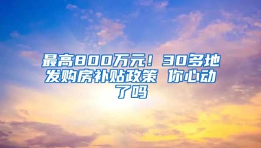 最高800万元！30多地发购房补贴政策 你心动了吗