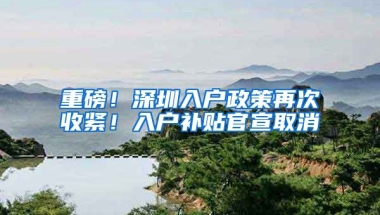 重磅！深圳入户政策再次收紧！入户补贴官宣取消