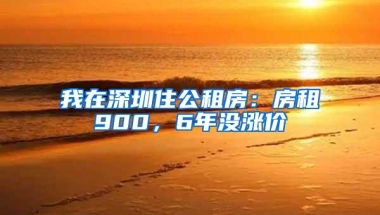 我在深圳住公租房：房租900，6年没涨价