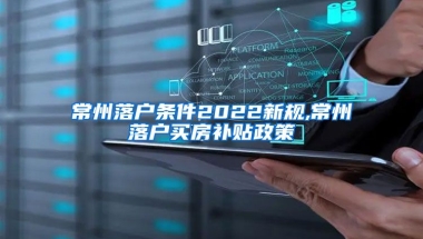 常州落户条件2022新规,常州落户买房补贴政策