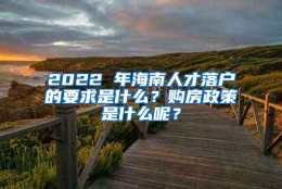 2022 年海南人才落户的要求是什么？购房政策是什么呢？