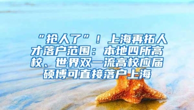 “抢人了”！上海再拓人才落户范围：本地四所高校、世界双一流高校应届硕博可直接落户上海