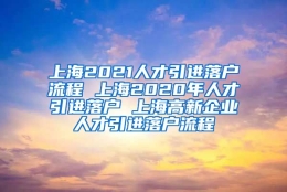 上海2021人才引进落户流程 上海2020年人才引进落户 上海高新企业人才引进落户流程