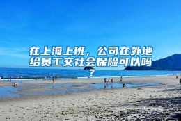 在上海上班，公司在外地给员工交社会保险可以吗？