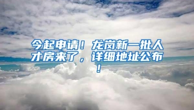 今起申请！龙岗新一批人才房来了，详细地址公布！