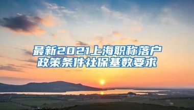 最新2021上海职称落户政策条件社保基数要求