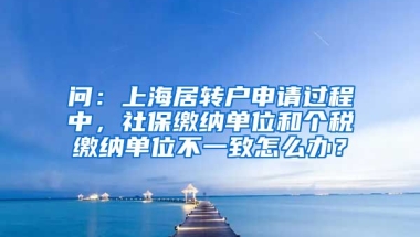 问：上海居转户申请过程中，社保缴纳单位和个税缴纳单位不一致怎么办？