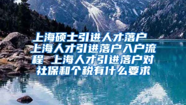 上海硕士引进人才落户 上海人才引进落户入户流程 上海人才引进落户对社保和个税有什么要求