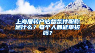 上海居转户必备条件职称是什么？每个人都能申报吗？