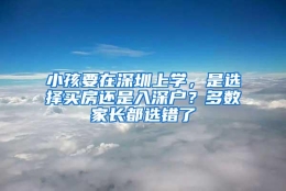 小孩要在深圳上学，是选择买房还是入深户？多数家长都选错了