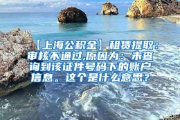 【上海公积金】租赁提取：审核不通过,原因为：未查询到该证件号码下的账户信息。这个是什么意思？