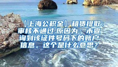 【上海公积金】租赁提取：审核不通过,原因为：未查询到该证件号码下的账户信息。这个是什么意思？