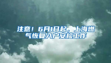 注意！6月1日起，上海燃气恢复入户安检工作