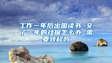 工作一年后出国读书 交了一年的社保怎么办 需要转移吗