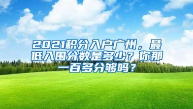 2021积分入户广州，最低入围分数是多少？你那一百多分够吗？