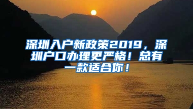 深圳入户新政策2019，深圳户口办理更严格！总有一款适合你！