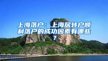 上海落户：上海居转户顺利落户的成功因素有哪些？