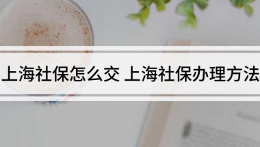 上海社保怎么交 上海社保办理方法