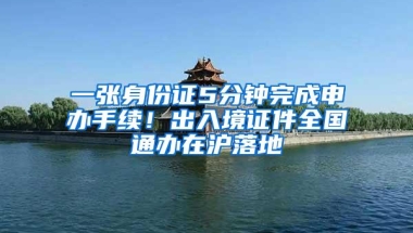 一张身份证5分钟完成申办手续！出入境证件全国通办在沪落地