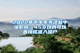 2022年下半年考这些中级职称，45岁以内可以直接核准入深户